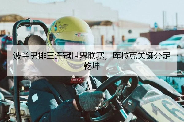 波兰男排三连冠世界联赛，库拉克关键分定乾坤
