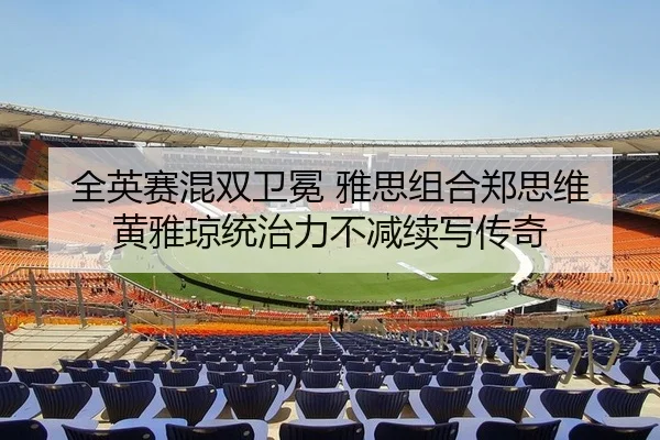 全英赛混双卫冕 雅思组合郑思维黄雅琼统治力不减续写传奇